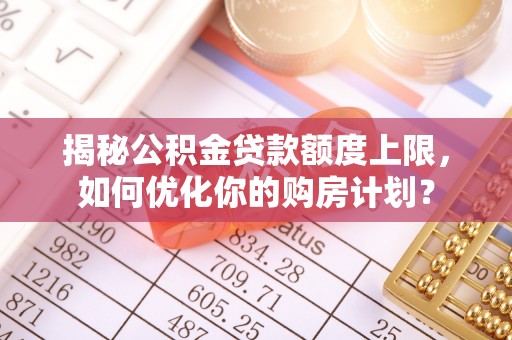 复兴揭秘公积金贷款额度上限，如何优化你的购房计划？