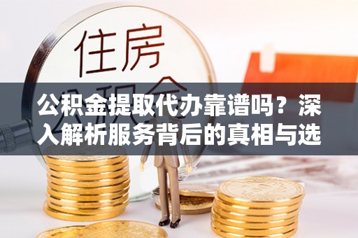 复兴公积金提取代办靠谱吗？深入解析服务背后的真相与选择指南