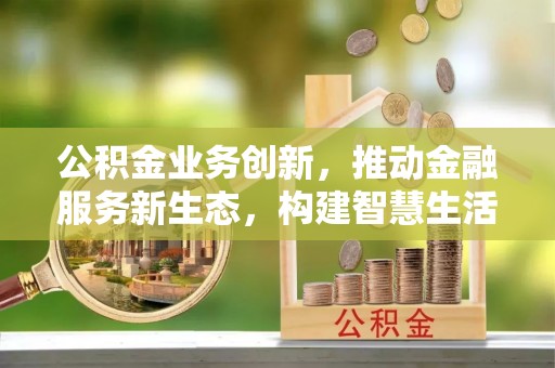 复兴公积金业务创新，推动金融服务新生态，构建智慧生活新未来