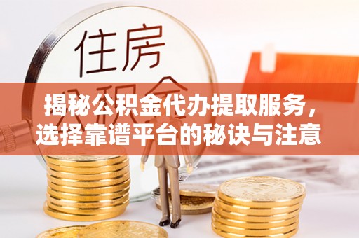 复兴揭秘公积金代办提取服务，选择靠谱平台的秘诀与注意事项