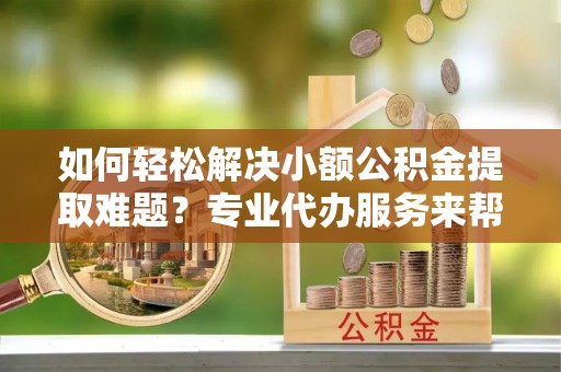 复兴如何轻松解决小额公积金提取难题？专业代办服务来帮忙