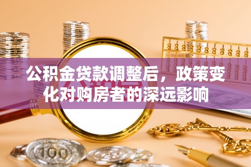 复兴公积金贷款调整后，政策变化对购房者的深远影响