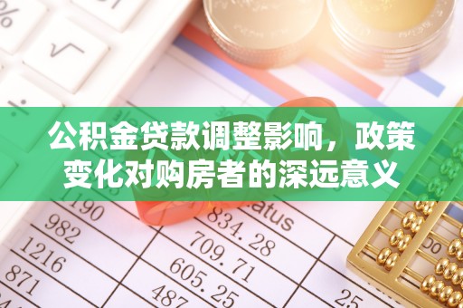 复兴公积金贷款调整影响，政策变化对购房者的深远意义