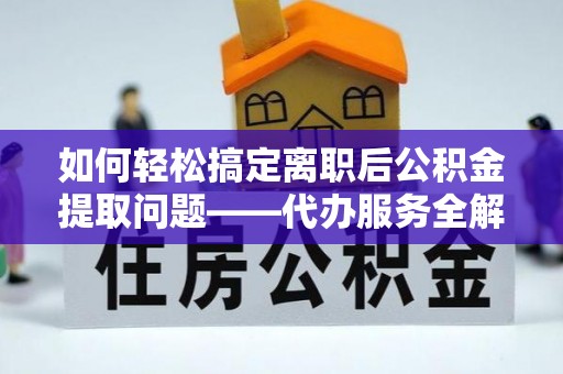 复兴如何轻松搞定离职后公积金提取问题——代办服务全解析