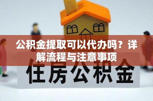 复兴公积金提取可以代办吗？详解流程与注意事项