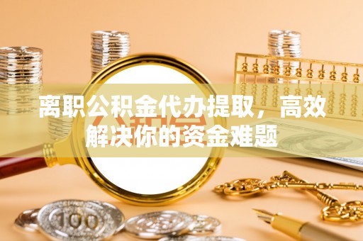 复兴离职公积金代办提取，高效解决你的资金难题