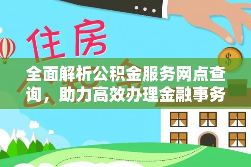 复兴全面解析公积金服务网点查询，助力高效办理金融事务