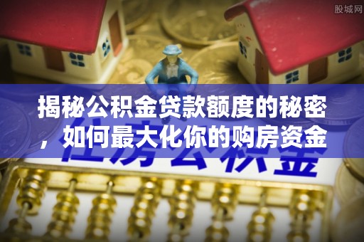 复兴揭秘公积金贷款额度的秘密，如何最大化你的购房资金