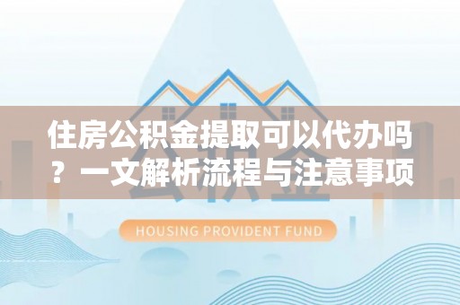 复兴住房公积金提取可以代办吗？一文解析流程与注意事项