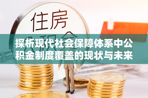 复兴探析现代社会保障体系中公积金制度覆盖的现状与未来