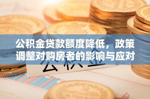 复兴公积金贷款额度降低，政策调整对购房者的影响与应对策略
