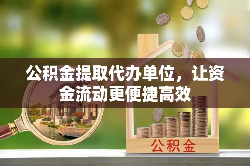 复兴公积金提取代办单位，让资金流动更便捷高效