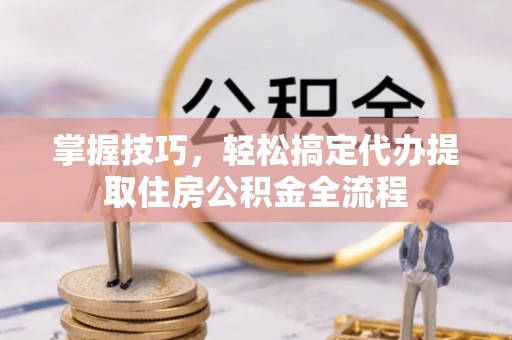 复兴掌握技巧，轻松搞定代办提取住房公积金全流程