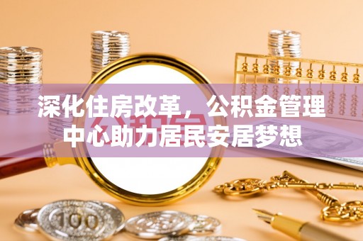 复兴深化住房改革，公积金管理中心助力居民安居梦想
