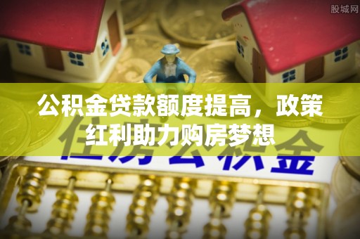 复兴公积金贷款额度提高，政策红利助力购房梦想
