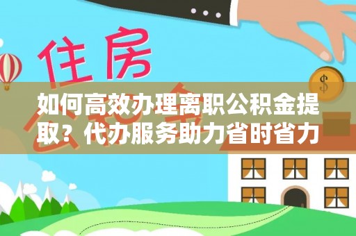 复兴如何高效办理离职公积金提取？代办服务助力省时省力