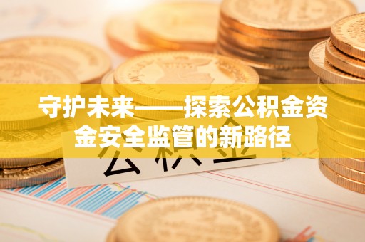 复兴守护未来——探索公积金资金安全监管的新路径