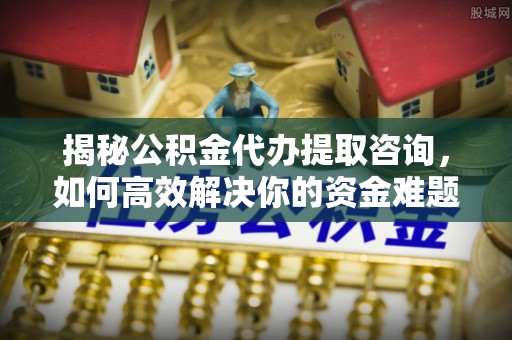 复兴揭秘公积金代办提取咨询，如何高效解决你的资金难题