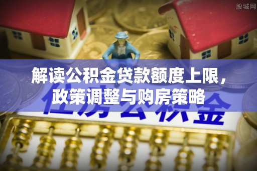复兴解读公积金贷款额度上限，政策调整与购房策略