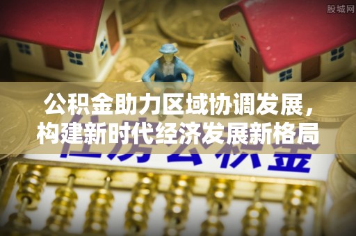 复兴公积金助力区域协调发展，构建新时代经济发展新格局