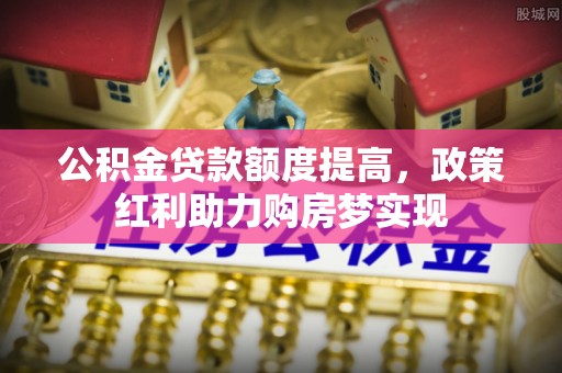 复兴公积金贷款额度提高，政策红利助力购房梦实现