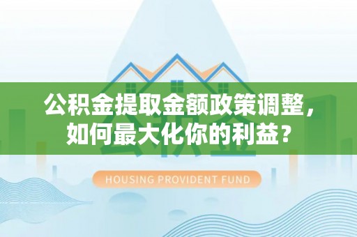 复兴公积金提取金额政策调整，如何最大化你的利益？