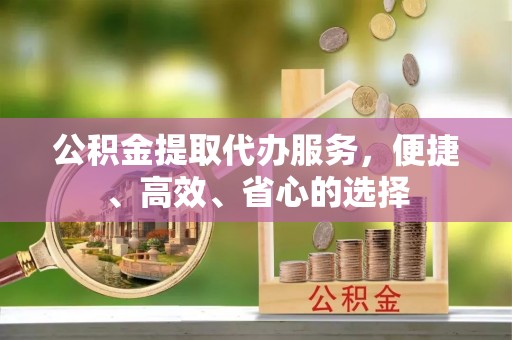 复兴公积金提取代办服务，便捷、高效、省心的选择