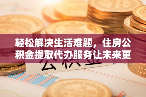 复兴轻松解决生活难题，住房公积金提取代办服务让未来更安心