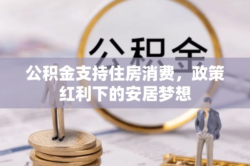 复兴公积金支持住房消费，政策红利下的安居梦想