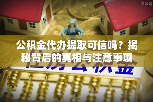 复兴公积金代办提取可信吗？揭秘背后的真相与注意事项