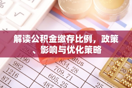 复兴解读公积金缴存比例，政策、影响与优化策略