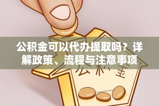 复兴公积金可以代办提取吗？详解政策、流程与注意事项
