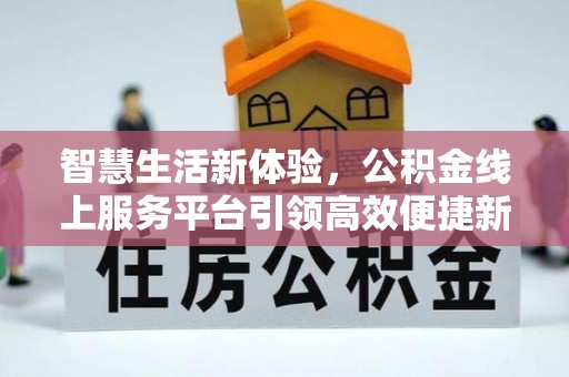 复兴智慧生活新体验，公积金线上服务平台引领高效便捷新潮流