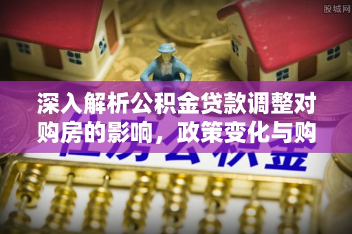 复兴深入解析公积金贷款调整对购房的影响，政策变化与购房者选择