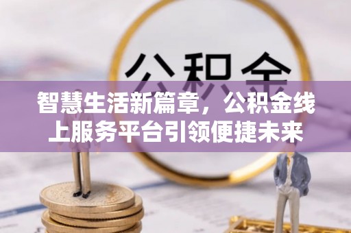 复兴智慧生活新篇章，公积金线上服务平台引领便捷未来