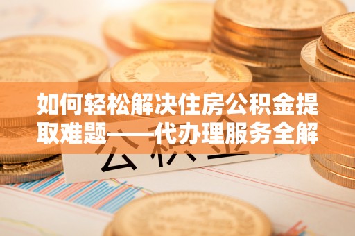 复兴如何轻松解决住房公积金提取难题——代办理服务全解析