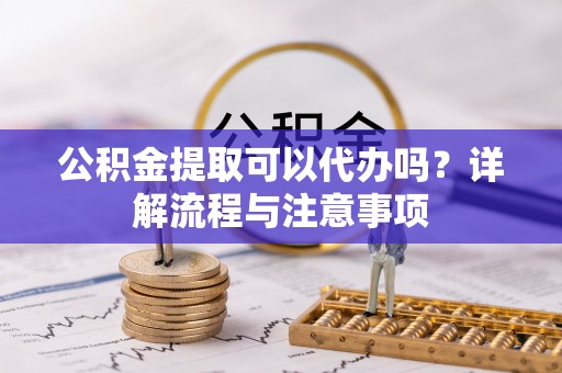 复兴公积金提取可以代办吗？详解流程与注意事项