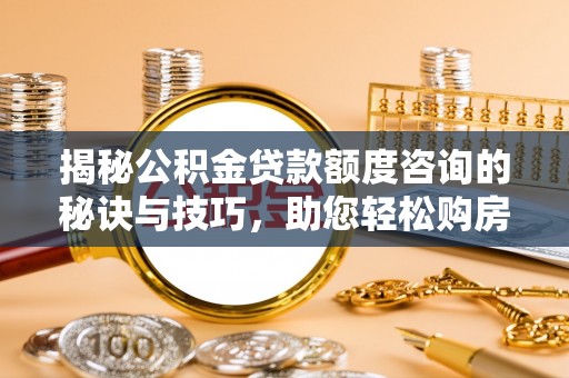 复兴揭秘公积金贷款额度咨询的秘诀与技巧，助您轻松购房！