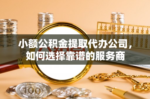 复兴小额公积金提取代办公司，如何选择靠谱的服务商