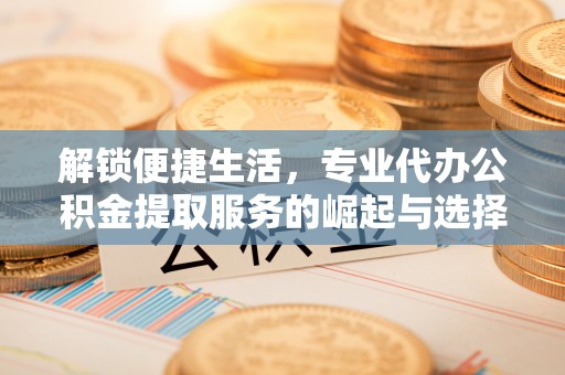 复兴解锁便捷生活，专业代办公积金提取服务的崛起与选择