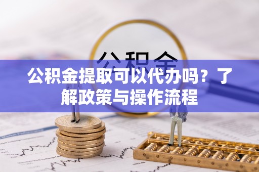 复兴公积金提取可以代办吗？了解政策与操作流程