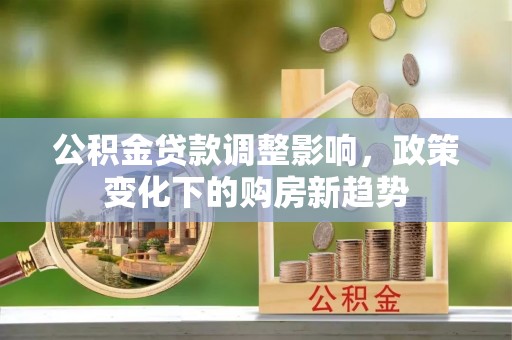 复兴公积金贷款调整影响，政策变化下的购房新趋势