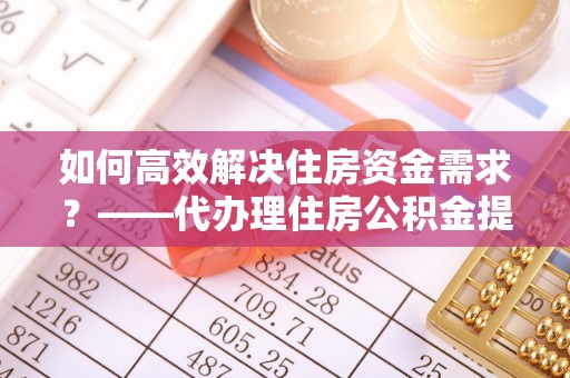 复兴如何高效解决住房资金需求？——代办理住房公积金提取服务全解析