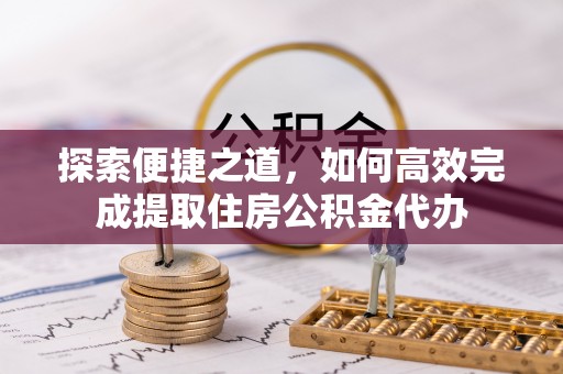 复兴探索便捷之道，如何高效完成提取住房公积金代办