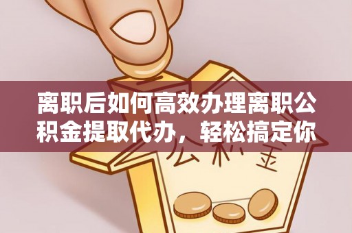 复兴离职后如何高效办理离职公积金提取代办，轻松搞定你的公积金