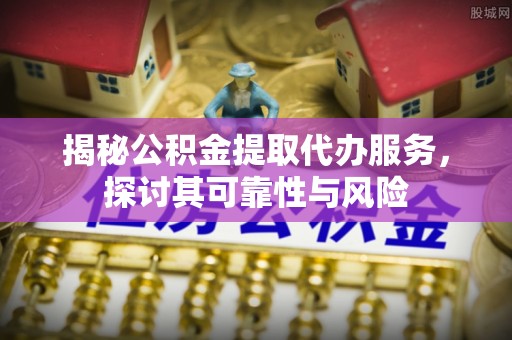 复兴揭秘公积金提取代办服务，探讨其可靠性与风险
