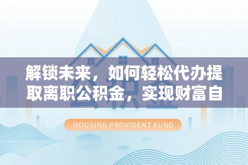 复兴解锁未来，如何轻松代办提取离职公积金，实现财富自由的第一步