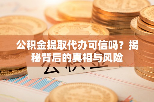 复兴公积金提取代办可信吗？揭秘背后的真相与风险