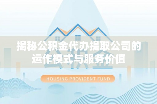 复兴揭秘公积金代办提取公司的运作模式与服务价值