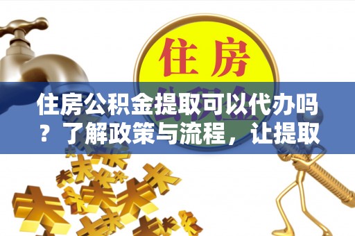 复兴住房公积金提取可以代办吗？了解政策与流程，让提取更便捷